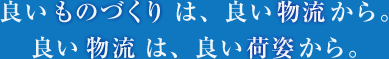 良いものづくりは、良い物流から。良い物流は、良い荷姿から。