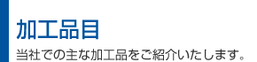 加工品目／当社での主な加工品をご紹介いたします。