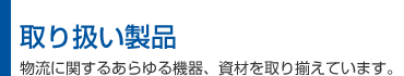 取り扱い製品／物流に関するあらゆる機器。資材を取り揃えています。